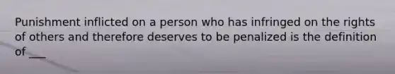 Punishment inflicted on a person who has infringed on the rights of others and therefore deserves to be penalized is the definition of ___