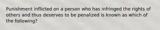 Punishment inflicted on a person who has infringed the rights of others and thus deserves to be penalized is known as which of the following?