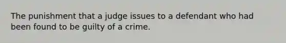 The punishment that a judge issues to a defendant who had been found to be guilty of a crime.