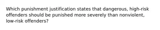 Which punishment justification states that dangerous, high-risk offenders should be punished more severely than nonviolent, low-risk offenders?