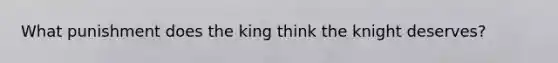 What punishment does the king think the knight deserves?