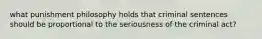 what punishment philosophy holds that criminal sentences should be proportional to the seriousness of the criminal act?