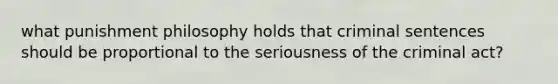 what punishment philosophy holds that criminal sentences should be proportional to the seriousness of the criminal act?
