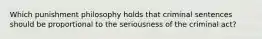 Which punishment philosophy holds that criminal sentences should be proportional to the seriousness of the criminal act?