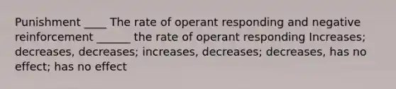 Punishment ____ The rate of operant responding and negative reinforcement ______ the rate of operant responding Increases; decreases, decreases; increases, decreases; decreases, has no effect; has no effect