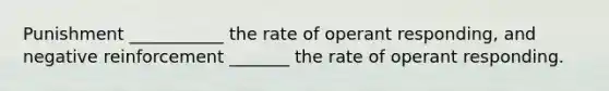 Punishment ___________ the rate of operant responding, and negative reinforcement _______ the rate of operant responding.