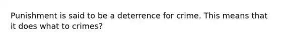 Punishment is said to be a deterrence for crime. This means that it does what to crimes?