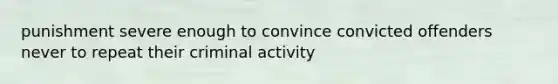 punishment severe enough to convince convicted offenders never to repeat their criminal activity