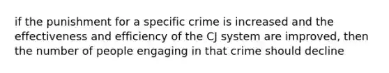 if the punishment for a specific crime is increased and the effectiveness and efficiency of the CJ system are improved, then the number of people engaging in that crime should decline