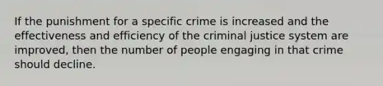 If the punishment for a specific crime is increased and the effectiveness and efficiency of the criminal justice system are improved, then the number of people engaging in that crime should decline.​