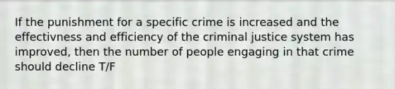 If the punishment for a specific crime is increased and the effectivness and efficiency of the criminal justice system has improved, then the number of people engaging in that crime should decline T/F