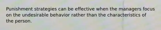 Punishment strategies can be effective when the managers focus on the undesirable behavior rather than the characteristics of the person.