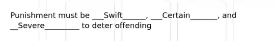 Punishment must be ___Swift______, ___Certain_______, and __Severe_________ to deter offending