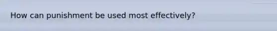 How can punishment be used most effectively?