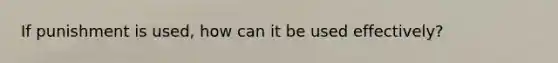 If punishment is used, how can it be used effectively?