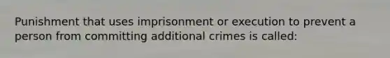 Punishment that uses imprisonment or execution to prevent a person from committing additional crimes is called: