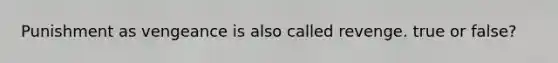 Punishment as vengeance is also called revenge. true or false?