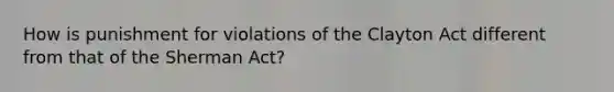 How is punishment for violations of the Clayton Act different from that of the Sherman Act?