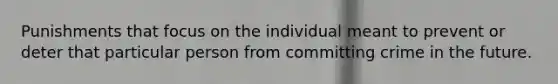 Punishments that focus on the individual meant to prevent or deter that particular person from committing crime in the future.