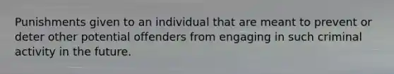 Punishments given to an individual that are meant to prevent or deter other potential offenders from engaging in such criminal activity in the future.