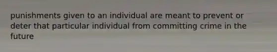 punishments given to an individual are meant to prevent or deter that particular individual from committing crime in the future