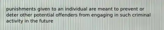 punishments given to an individual are meant to prevent or deter other potential offenders from engaging in such criminal activity in the future