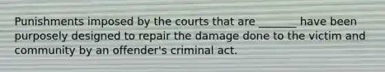 Punishments imposed by the courts that are _______ have been purposely designed to repair the damage done to the victim and community by an offender's criminal act.