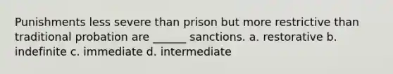 Punishments less severe than prison but more restrictive than traditional probation are ______ sanctions. a. restorative b. indefinite c. immediate d. intermediate