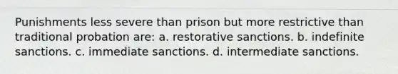 Punishments less severe than prison but more restrictive than traditional probation are: a. restorative sanctions. b. indefinite sanctions. c. immediate sanctions. d. intermediate sanctions.