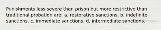 Punishments less severe than prison but more restrictive than traditional probation are: a. ​restorative sanctions. b. ​indefinite sanctions. c. ​immediate sanctions. d. ​intermediate sanctions.