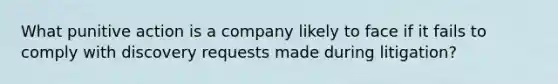 What punitive action is a company likely to face if it fails to comply with discovery requests made during litigation?