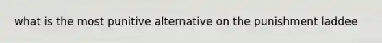 what is the most punitive alternative on the punishment laddee