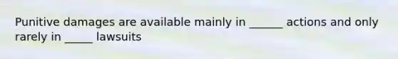 Punitive damages are available mainly in ______ actions and only rarely in _____ lawsuits