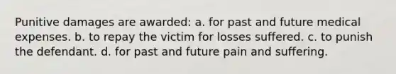 Punitive damages are awarded: a. for past and future medical expenses. b. to repay the victim for losses suffered. c. to punish the defendant. d. for past and future pain and suffering.