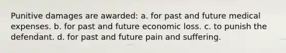 Punitive damages are awarded: a. for past and future medical expenses. b. for past and future economic loss. c. to punish the defendant. d. for past and future pain and suffering.