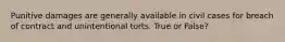 Punitive damages are generally available in civil cases for breach of contract and unintentional torts. True or False?