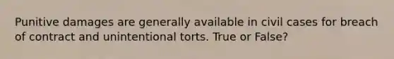 Punitive damages are generally available in civil cases for breach of contract and unintentional torts. True or False?