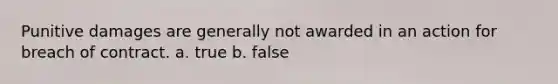 Punitive damages are generally not awarded in an action for breach of contract.​ a. true b. false