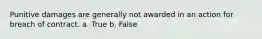 Punitive damages are generally not awarded in an action for breach of contract. a. True b. False