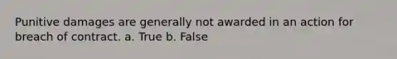 Punitive damages are generally not awarded in an action for breach of contract.​ a. True b. False