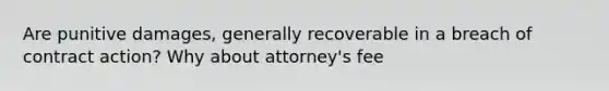 Are punitive damages, generally recoverable in a breach of contract action? Why about attorney's fee