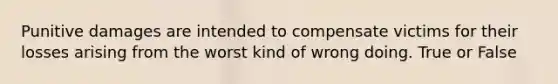 Punitive damages are intended to compensate victims for their losses arising from the worst kind of wrong doing. True or False