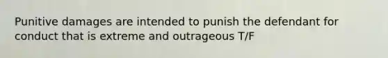 Punitive damages are intended to punish the defendant for conduct that is extreme and outrageous T/F