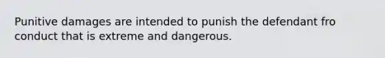 Punitive damages are intended to punish the defendant fro conduct that is extreme and dangerous.