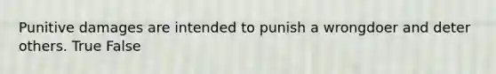 Punitive damages are intended to punish a wrongdoer and deter others. True False