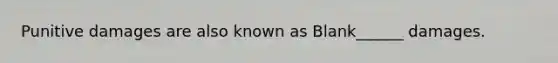Punitive damages are also known as Blank______ damages.