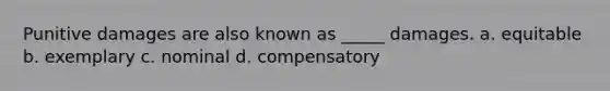 Punitive damages are also known as _____ damages. a. equitable b. exemplary c. nominal d. compensatory