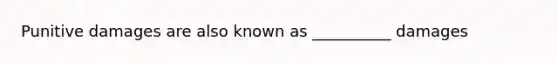 Punitive damages are also known as __________ damages