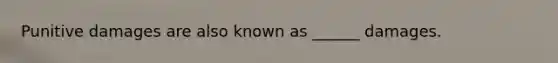 Punitive damages are also known as ______ damages.