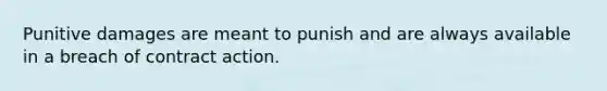 Punitive damages are meant to punish and are always available in a breach of contract action.